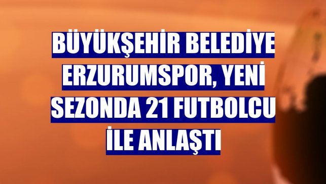 Büyükşehir Belediye Erzurumspor, yeni sezonda 21 futbolcu ile anlaştı