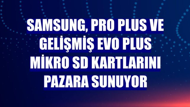 Samsung, PRO Plus ve gelişmiş EVO Plus mikro SD kartlarını pazara sunuyor
