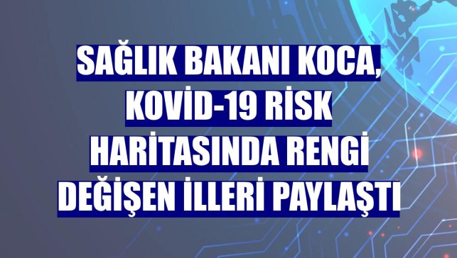 Sağlık Bakanı Koca, Kovid-19 risk haritasında rengi değişen illeri paylaştı