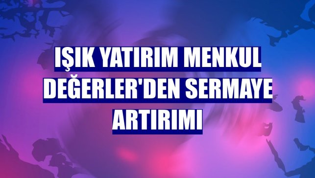 Işık Yatırım Menkul Değerler'den sermaye artırımı