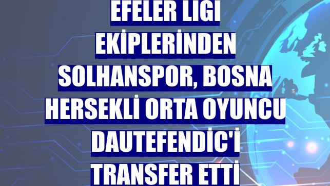 Efeler Ligi ekiplerinden Solhanspor, Bosna Hersekli orta oyuncu Dautefendic'i transfer etti