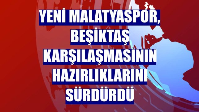 Yeni Malatyaspor, Beşiktaş karşılaşmasının hazırlıklarını sürdürdü