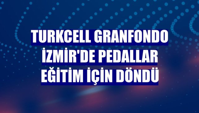 Turkcell GranFondo İzmir'de pedallar eğitim için döndü