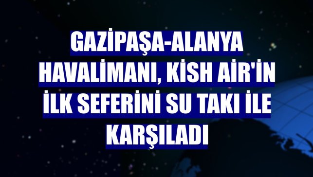 Gazipaşa-Alanya Havalimanı, Kish Air'in ilk seferini su takı ile karşıladı