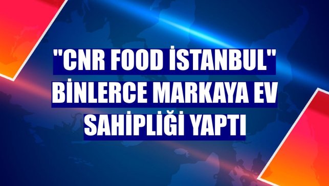 "CNR Food İstanbul" binlerce markaya ev sahipliği yaptı
