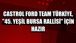 Castrol Ford Team Türkiye, '45. Yeşil Bursa Rallisi' için hazır