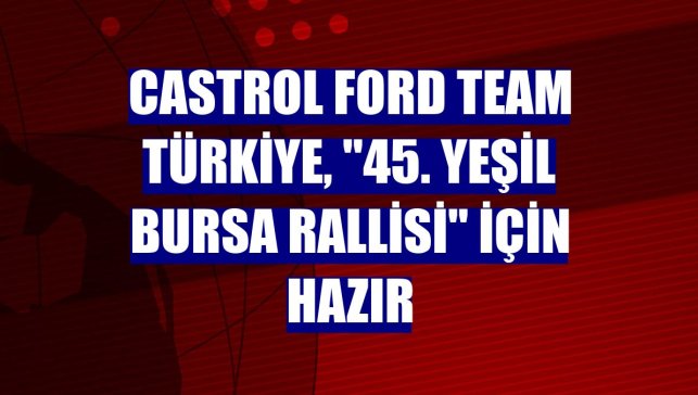 Castrol Ford Team Türkiye, "45. Yeşil Bursa Rallisi" için hazır
