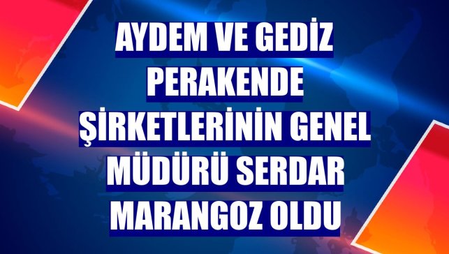Aydem ve Gediz Perakende şirketlerinin genel müdürü Serdar Marangoz oldu
