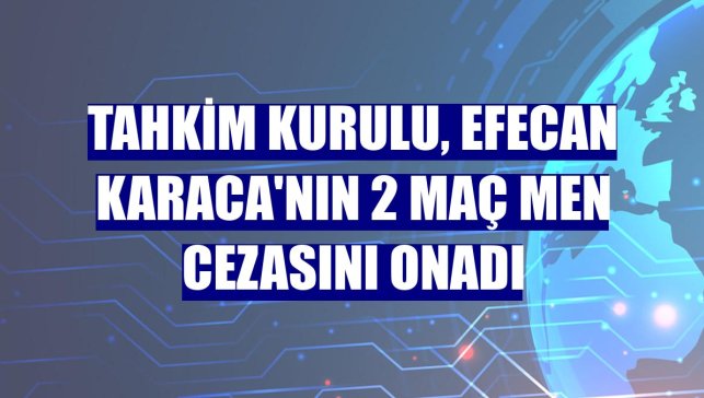 Tahkim Kurulu, Efecan Karaca'nın 2 maç men cezasını onadı