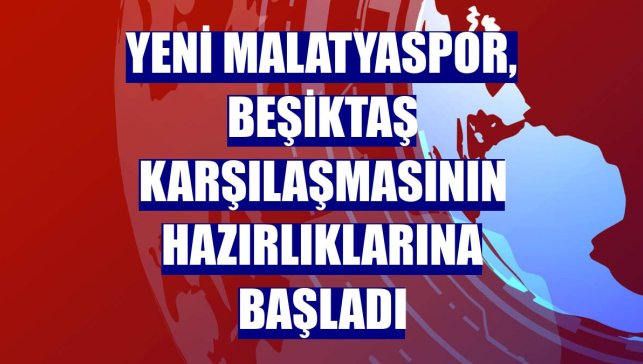Yeni Malatyaspor, Beşiktaş karşılaşmasının hazırlıklarına başladı