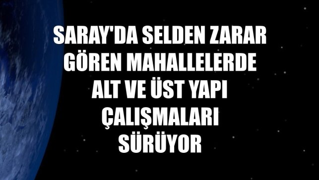 Saray'da selden zarar gören mahallelerde alt ve üst yapı çalışmaları sürüyor