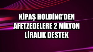 Kipaş Holding'den afetzedelere 2 milyon liralık destek