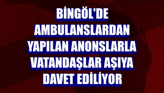 Bingöl'de ambulanslardan yapılan anonslarla vatandaşlar aşıya davet ediliyor