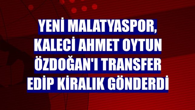 Yeni Malatyaspor, kaleci Ahmet Oytun Özdoğan'ı transfer edip kiralık gönderdi