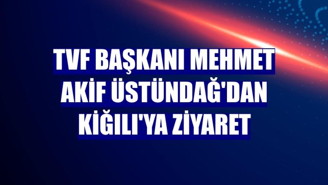 TVF Başkanı Mehmet Akif Üstündağ'dan Kiğılı'ya ziyaret