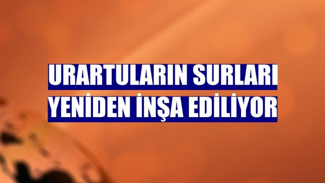 Urartuların surları yeniden inşa ediliyor