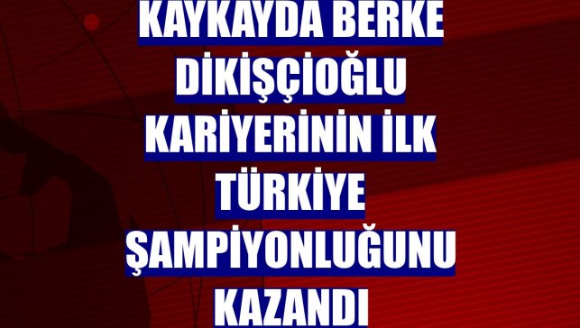 Kaykayda Berke Dikişçioğlu kariyerinin ilk Türkiye şampiyonluğunu kazandı