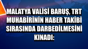 Malatya Valisi Baruş, TRT muhabirinin haber takibi sırasında darbedilmesini kınadı: