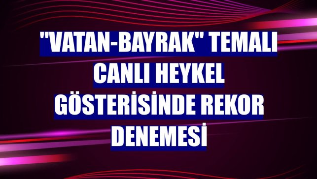 "Vatan-Bayrak" temalı canlı heykel gösterisinde rekor denemesi