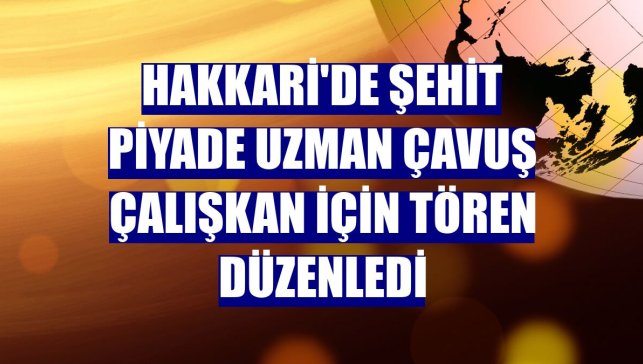 Hakkari'de Şehit Piyade Uzman Çavuş Çalışkan için tören düzenledi
