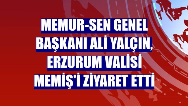 Memur-Sen Genel Başkanı Ali Yalçın, Erzurum Valisi Memiş'i ziyaret etti