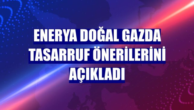 Enerya doğal gazda tasarruf önerilerini açıkladı