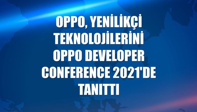 Oppo, yenilikçi teknolojilerini Oppo Developer Conference 2021'de tanıttı