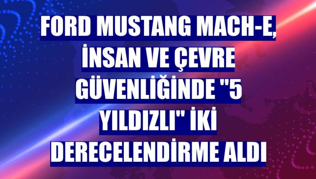 Ford Mustang Mach-E, insan ve çevre güvenliğinde "5 yıldızlı" iki derecelendirme aldı