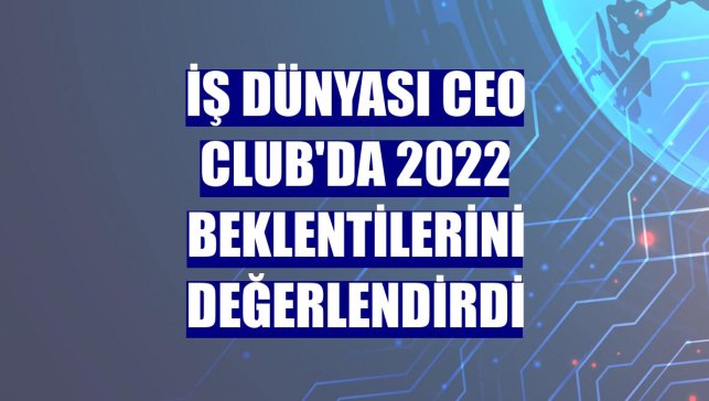 İş dünyası CEO Club'da 2022 beklentilerini değerlendirdi
