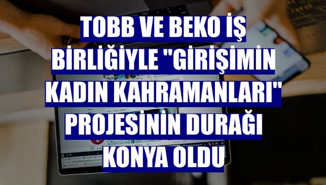 TOBB ve Beko iş birliğiyle "Girişimin Kadın Kahramanları" projesinin durağı Konya oldu