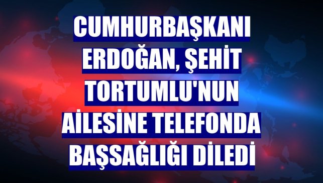 Cumhurbaşkanı Erdoğan, şehit Tortumlu'nun ailesine telefonda başsağlığı diledi