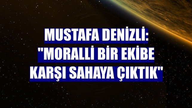 Mustafa Denizli: "Moralli bir ekibe karşı sahaya çıktık"