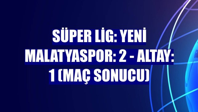 Süper Lig: Yeni Malatyaspor: 2 - Altay: 1 (Maç sonucu)