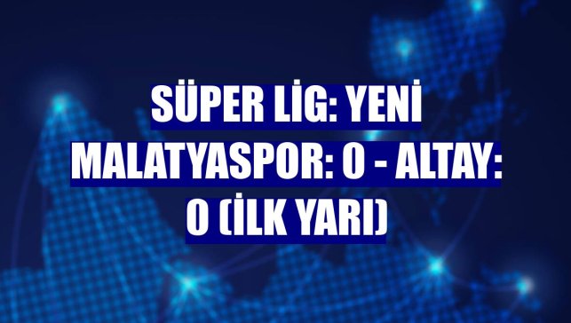 Süper Lig: Yeni Malatyaspor: 0 - Altay: 0 (ilk yarı)
