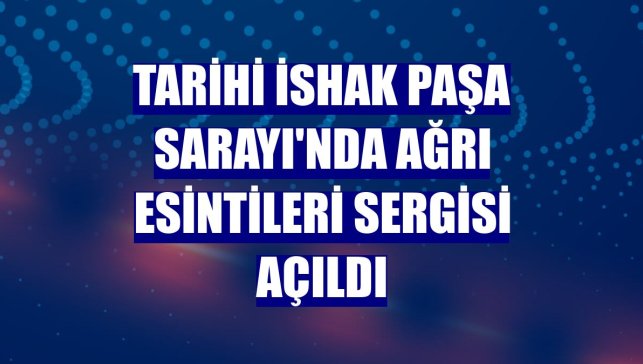 Tarihi İshak Paşa Sarayı'nda Ağrı Esintileri Sergisi açıldı