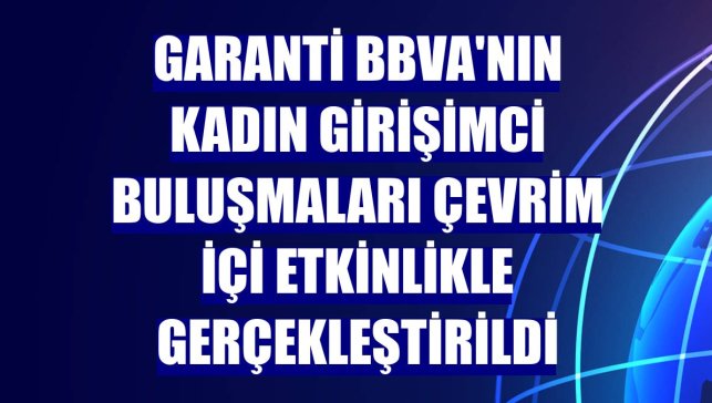Garanti BBVA'nın Kadın Girişimci Buluşmaları çevrim içi etkinlikle gerçekleştirildi