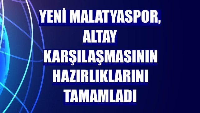 Yeni Malatyaspor, Altay karşılaşmasının hazırlıklarını tamamladı