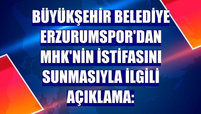 Büyükşehir Belediye Erzurumspor'dan MHK'nin istifasını sunmasıyla ilgili açıklama: