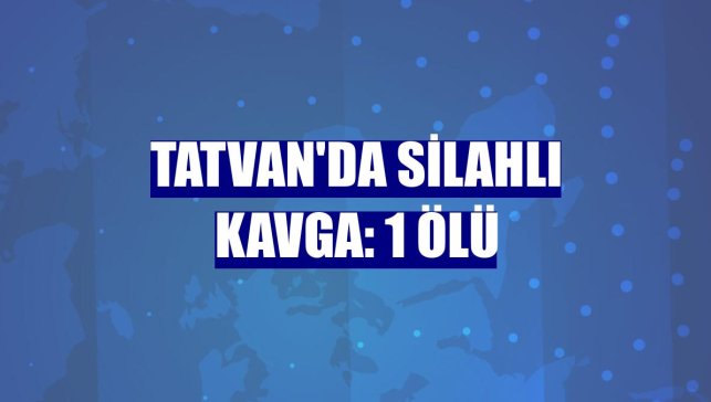 Tatvan'da silahlı kavga: 1 ölü