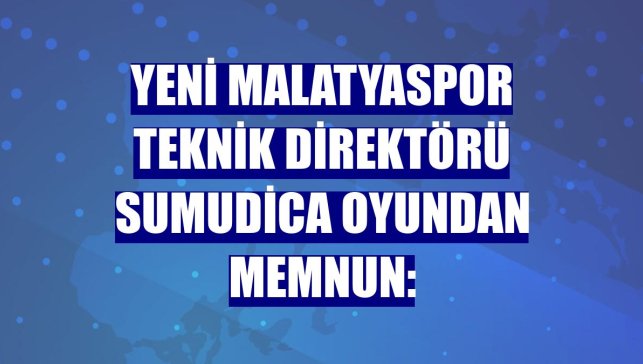 Yeni Malatyaspor Teknik Direktörü Sumudica oyundan memnun: