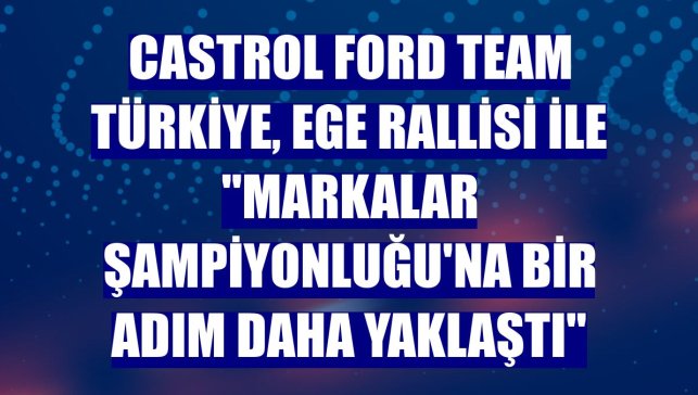 Castrol Ford Team Türkiye, Ege Rallisi ile "Markalar Şampiyonluğu'na bir adım daha yaklaştı"