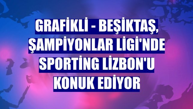 GRAFİKLİ - Beşiktaş, Şampiyonlar Ligi'nde Sporting Lizbon'u konuk ediyor