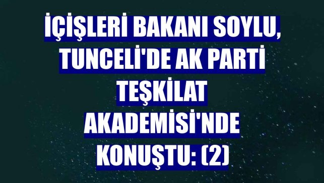 İçişleri Bakanı Soylu, Tunceli'de AK Parti Teşkilat Akademisi'nde konuştu: (2)