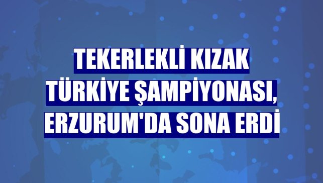 Tekerlekli Kızak Türkiye Şampiyonası, Erzurum'da sona erdi