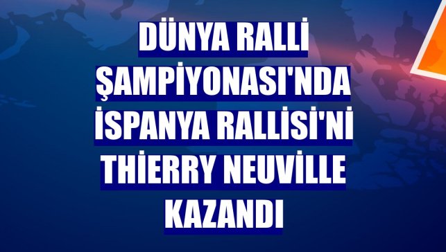Dünya Ralli Şampiyonası'nda İspanya Rallisi'ni Thierry Neuville kazandı