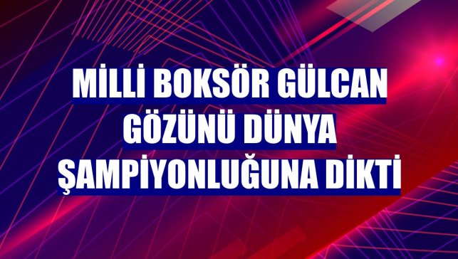 Milli boksör Gülcan gözünü dünya şampiyonluğuna dikti