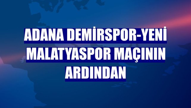Adana Demirspor-Yeni Malatyaspor maçının ardından