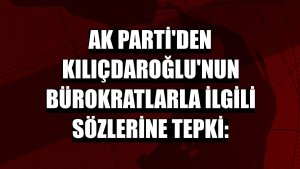 AK Parti'den Kılıçdaroğlu'nun bürokratlarla ilgili sözlerine tepki: