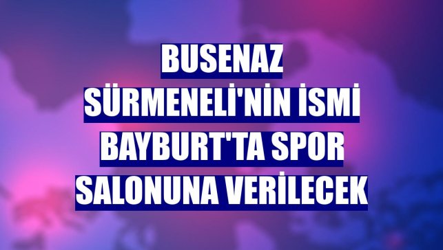 Busenaz Sürmeneli'nin ismi Bayburt'ta spor salonuna verilecek