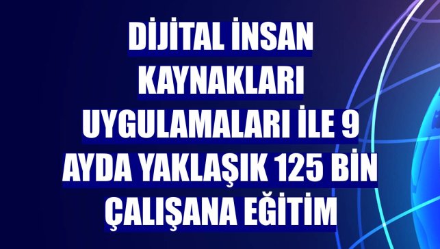 Dijital insan kaynakları uygulamaları ile 9 ayda yaklaşık 125 bin çalışana eğitim